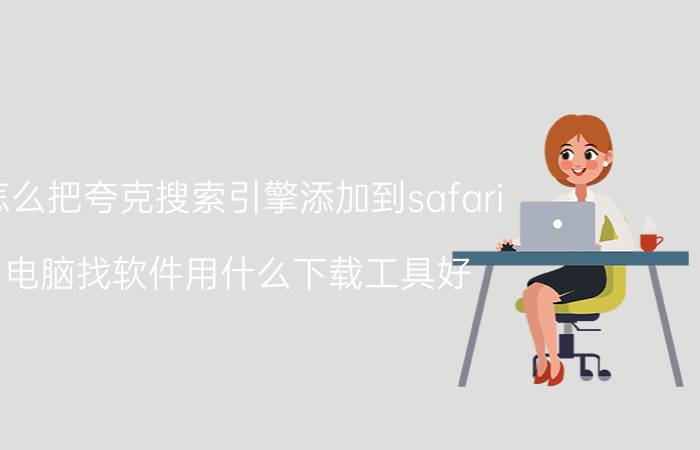 怎么把夸克搜索引擎添加到safari 电脑找软件用什么下载工具好？